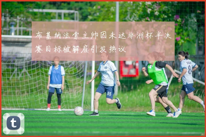 布基纳法索主帅因未达非洲杯半决赛目标被解雇引发热议