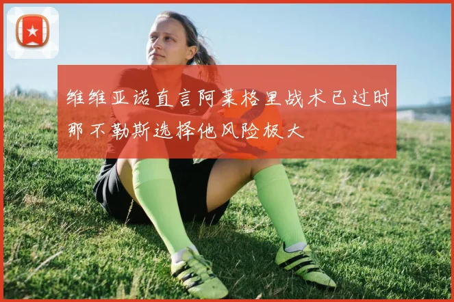 维维亚诺直言阿莱格里战术已过时那不勒斯选择他风险极大