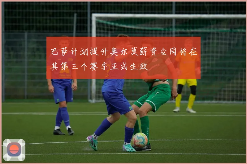 巴萨计划提升奥尔莫薪资合同将在其第三个赛季正式生效