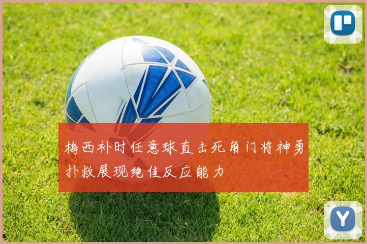 梅西补时任意球直击死角门将神勇扑救展现绝佳反应能力