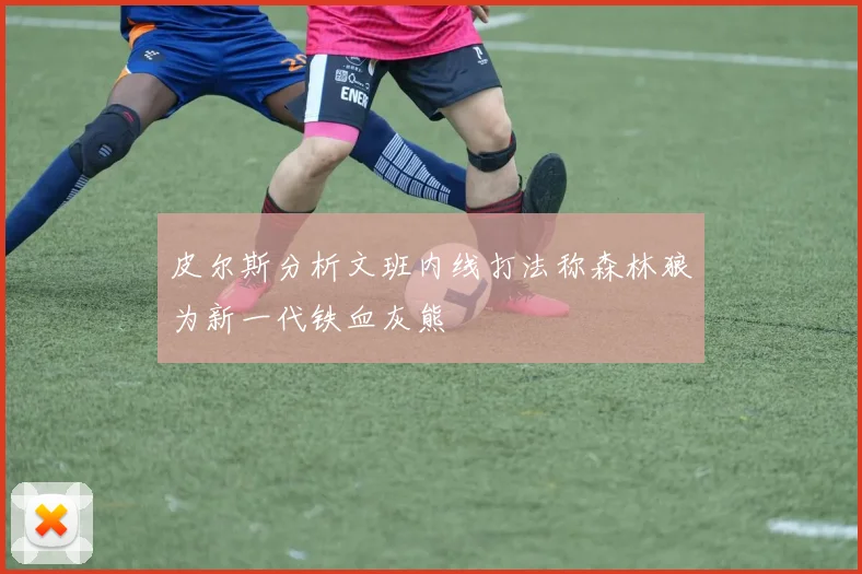 皮尔斯分析文班内线打法称森林狼为新一代铁血灰熊